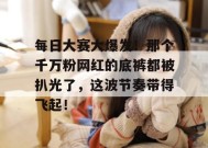 每日大赛大爆发！那个千万粉网红的底裤都被扒光了，这波节奏带得飞起！