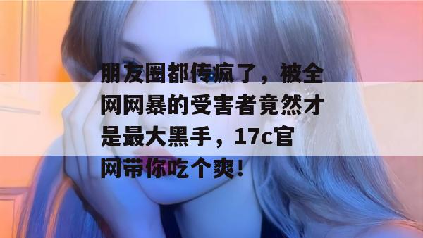 朋友圈都传疯了,被全网网暴的受害者竟然才是最大黑手,17c官网带你吃个爽! 第1张 朋友圈都传疯了,被全网网暴的受害者竟然才是最大黑手,17c官网带你吃个爽! 第1张