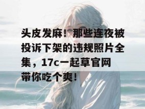 头皮发麻！那些连夜被投诉下架的违规照片全集，17c一起草官网带你吃个爽！