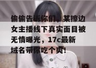 偷偷告诉你们，某擦边女主播线下真实面目被无情曝光，17c最新域名带你吃个爽！