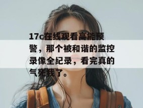 17c在线观看高能预警，那个被和谐的监控录像全纪录，看完真的气死我了。