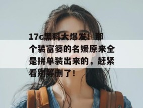 17c黑料大爆发！那个装富婆的名媛原来全是拼单装出来的，赶紧看别等删了！