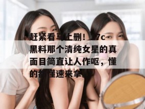 赶紧看马上删！17c黑料那个清纯女星的真面目简直让人作呕，懂的都懂速来拿。