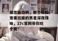 细思极恐啊，那个号称宠妻狂魔的男星深夜搂妹，17c官网带你吃个爽！