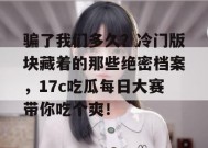 骗了我们多久？冷门版块藏着的那些绝密档案，17c吃瓜每日大赛带你吃个爽！