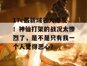 17c最新域名大爆发！神仙打架的战况太惨烈了，是不是只有我一个人觉得恶心？