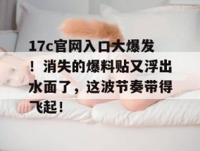 17c官网入口大爆发！消失的爆料贴又浮出水面了，这波节奏带得飞起！