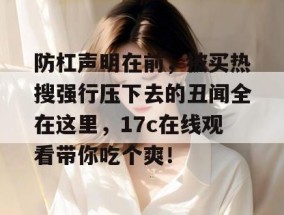 防杠声明在前，被买热搜强行压下去的丑闻全在这里，17c在线观看带你吃个爽！