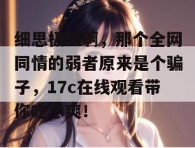细思极恐啊，那个全网同情的弱者原来是个骗子，17c在线观看带你吃个爽！