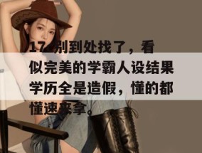 17c别到处找了，看似完美的学霸人设结果学历全是造假，懂的都懂速来拿。