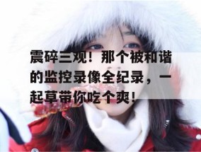 震碎三观！那个被和谐的监控录像全纪录，一起草带你吃个爽！