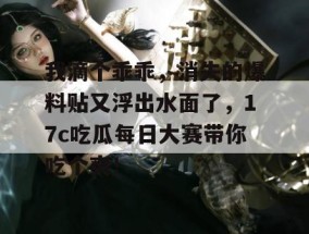 我滴个乖乖，消失的爆料贴又浮出水面了，17c吃瓜每日大赛带你吃个爽！