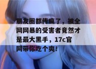 朋友圈都传疯了，被全网网暴的受害者竟然才是最大黑手，17c官网带你吃个爽！