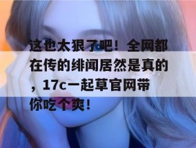 这也太狠了吧！全网都在传的绯闻居然是真的，17c一起草官网带你吃个爽！