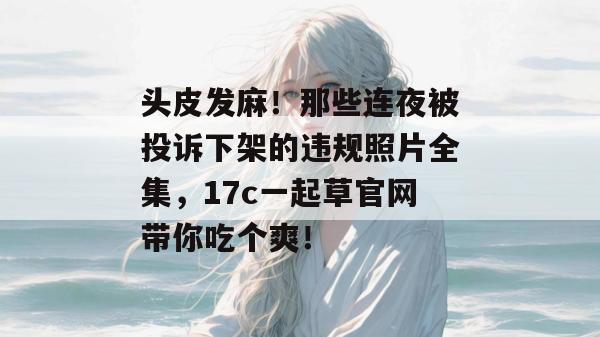 头皮发麻！那些连夜被投诉下架的违规照片全集，17c一起草官网带你吃个爽！  第1张