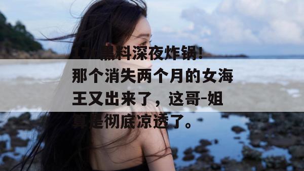 17c黑料深夜炸锅！那个消失两个月的女海王又出来了，这哥-姐算是彻底凉透了。  第1张