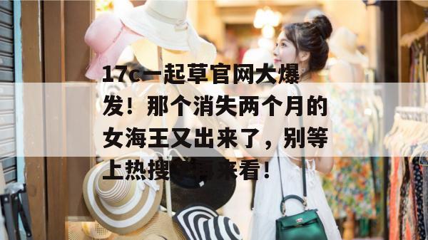 17c一起草官网大爆发！那个消失两个月的女海王又出来了，别等上热搜了再来看！  第1张