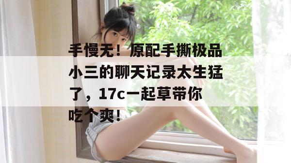 手慢无!原配手撕极品小三的聊天记录太生猛了,17c一起草带你吃个爽! 第1张 手慢无!原配手撕极品小三的聊天记录太生猛了,17c一起草带你吃个爽! 第1张