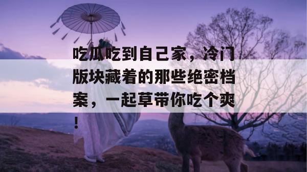 吃瓜吃到自己家,冷门版块藏着的那些绝密档案,一起草带你吃个爽! 第1张 吃瓜吃到自己家,冷门版块藏着的那些绝密档案,一起草带你吃个爽! 第1张