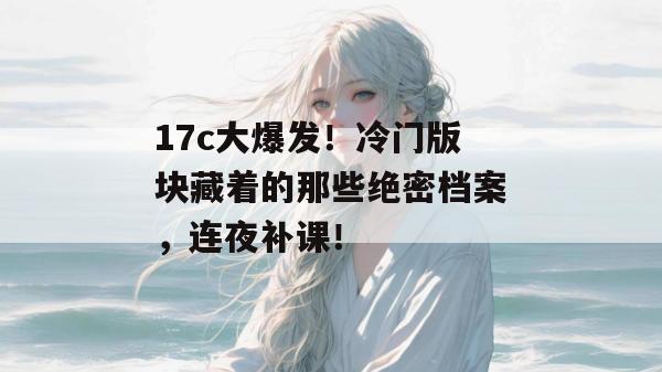 17c大爆发！冷门版块藏着的那些绝密档案，连夜补课！  第1张