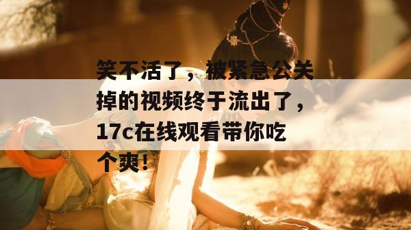 笑不活了，被紧急公关掉的视频终于流出了，17c在线观看带你吃个爽！  第1张
