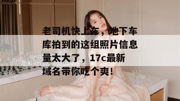 老司机快上车,地下车库拍到的这组照片信息量太大了,17c最新域名带你吃个爽! 第1张 老司机快上车,地下车库拍到的这组照片信息量太大了,17c最新域名带你吃个爽! 第1张