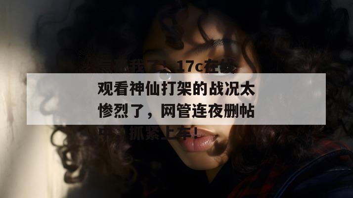 气死我了！17c在线观看神仙打架的战况太惨烈了，网管连夜删帖中，抓紧上车！  第1张