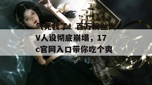 气死我了！百万粉丝大V人设彻底崩塌，17c官网入口带你吃个爽！  第1张
