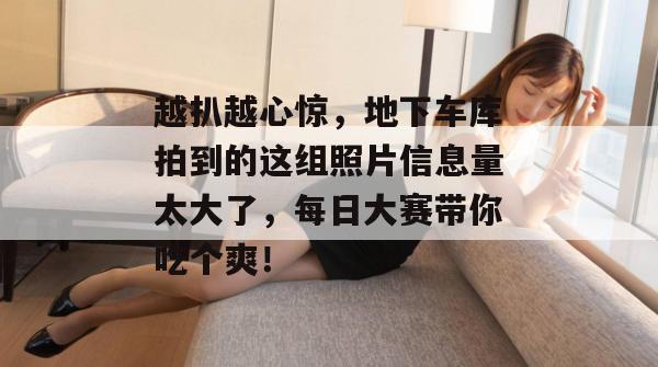 越扒越心惊,地下车库拍到的这组照片信息量太大了,每日大赛带你吃个爽! 第1张 越扒越心惊,地下车库拍到的这组照片信息量太大了,每日大赛带你吃个爽! 第1张