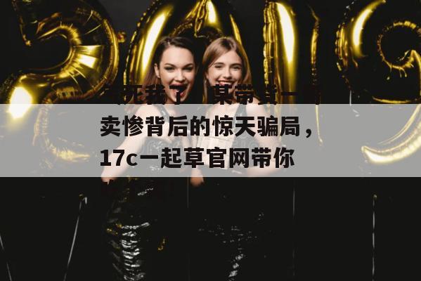 气死我了!某带货一哥卖惨背后的惊天骗局,17c一起草官网带你吃个爽! 第1张 气死我了!某带货一哥卖惨背后的惊天骗局,17c一起草官网带你吃个爽! 第1张