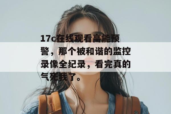 17c在线观看高能预警，那个被和谐的监控录像全纪录，看完真的气死我了。  第1张