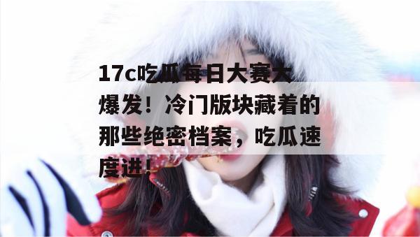 17c吃瓜每日大赛大爆发！冷门版块藏着的那些绝密档案，吃瓜速度进！  第1张