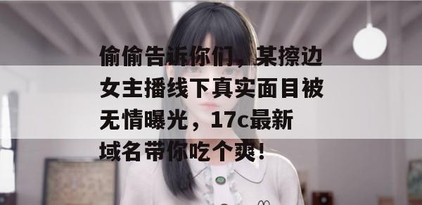 偷偷告诉你们，某擦边女主播线下真实面目被无情曝光，17c最新域名带你吃个爽！  第1张