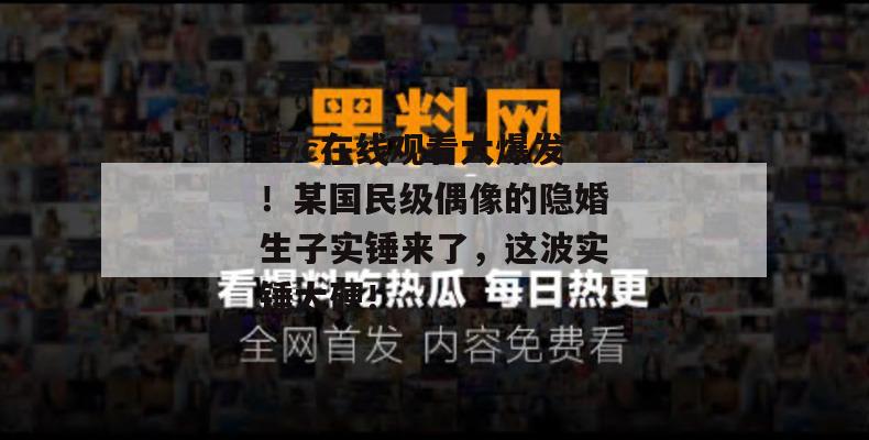 17c在线观看大爆发！某国民级偶像的隐婚生子实锤来了，这波实锤太硬！  第1张