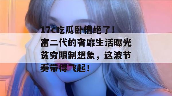 17c吃瓜卧槽绝了!富二代的奢靡生活曝光贫穷限制想象,这波节奏带得飞起! 第1张 17c吃瓜卧槽绝了!富二代的奢靡生活曝光贫穷限制想象,这波节奏带得飞起! 第1张