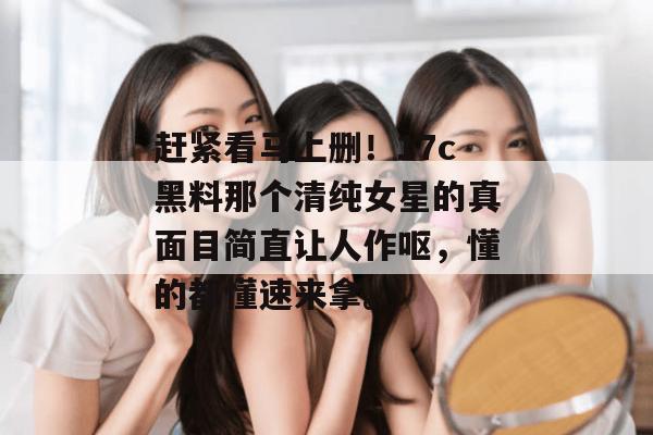 赶紧看马上删！17c黑料那个清纯女星的真面目简直让人作呕，懂的都懂速来拿。  第1张