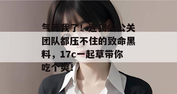 气死我了！连顶尖公关团队都压不住的致命黑料，17c一起草带你吃个爽！  第1张