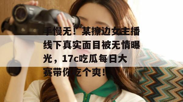 手慢无！某擦边女主播线下真实面目被无情曝光，17c吃瓜每日大赛带你吃个爽！  第1张