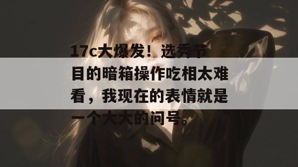 17c大爆发！选秀节目的暗箱操作吃相太难看，我现在的表情就是一个大大的问号。  第1张